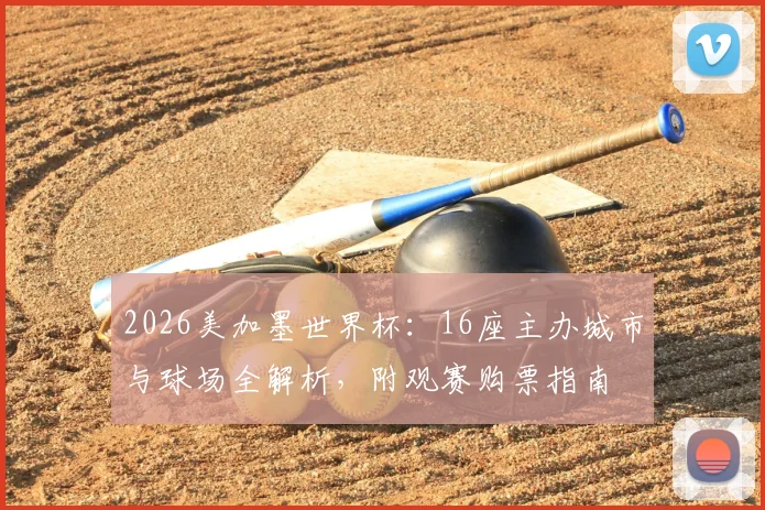 2026美加墨世界杯：16座主办城市与球场全解析，附观赛购票指南