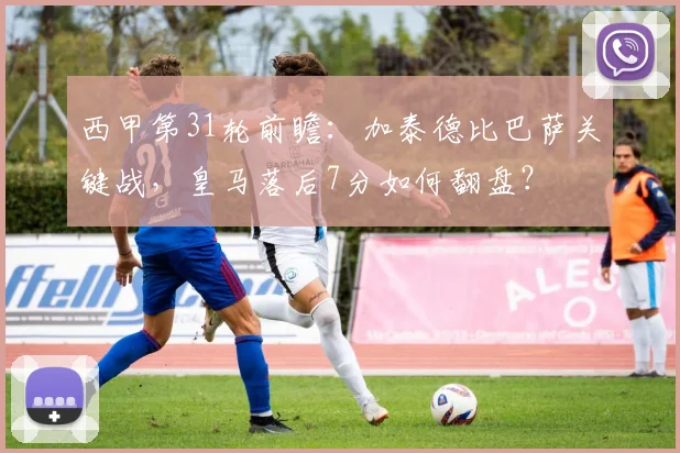 西甲第31轮前瞻：加泰德比巴萨关键战，皇马落后7分如何翻盘？
