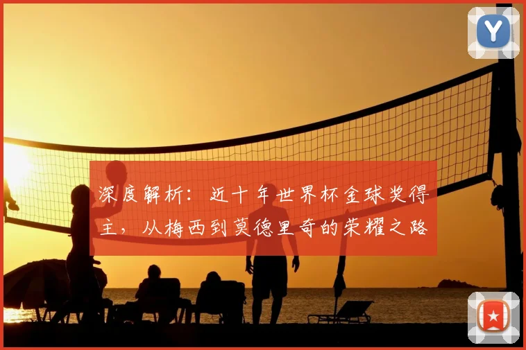深度解析：近十年世界杯金球奖得主，从梅西到莫德里奇的荣耀之路