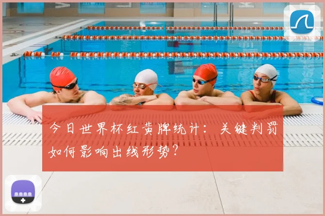 今日世界杯红黄牌统计：关键判罚如何影响出线形势？