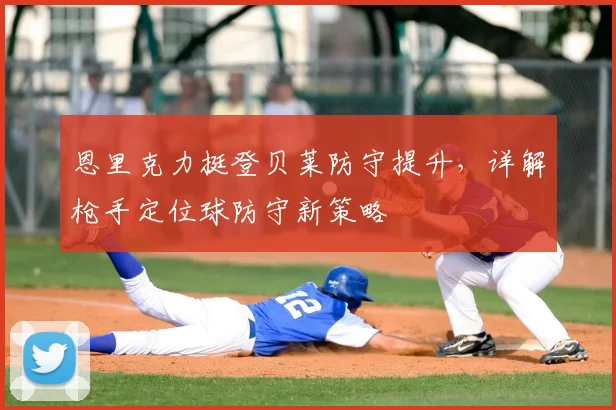 恩里克力挺登贝莱防守提升，详解枪手定位球防守新策略