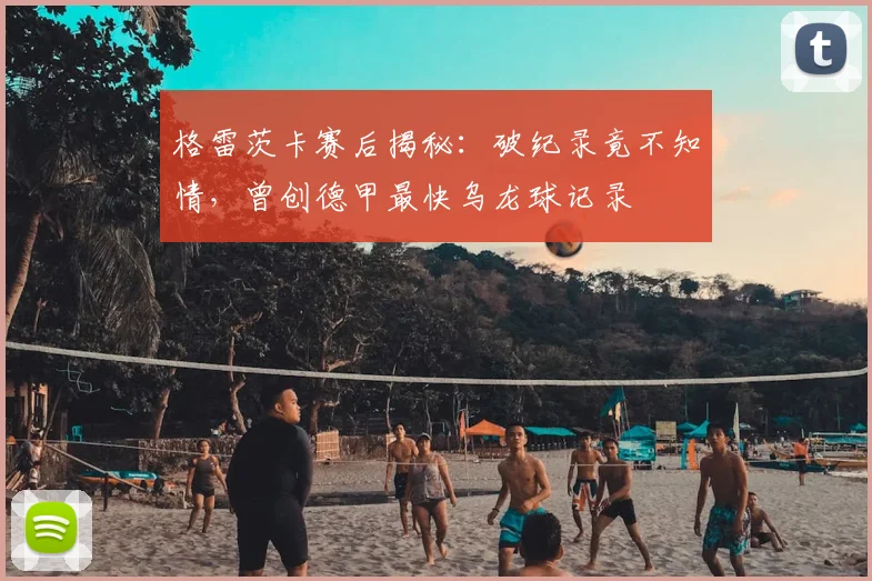 格雷茨卡赛后揭秘：破纪录竟不知情，曾创德甲最快乌龙球记录