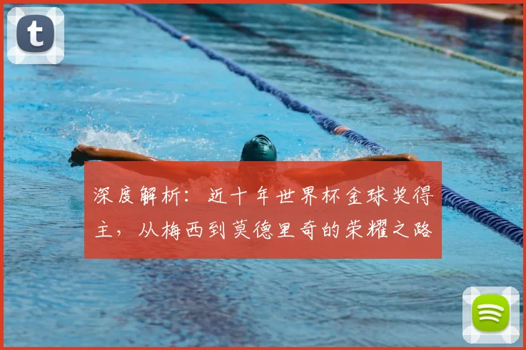 深度解析:近十年世界杯金球奖得主,从梅西到莫德里奇的荣耀之路