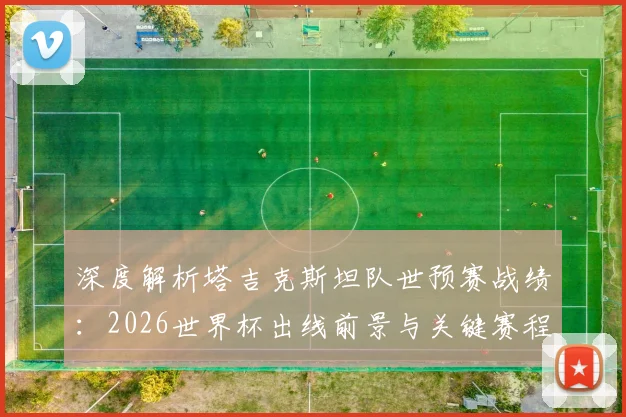 深度解析塔吉克斯坦队世预赛战绩：2026世界杯出线前景与关键赛程