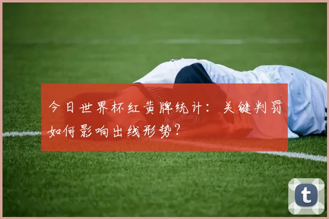 今日世界杯红黄牌统计:关键判罚如何影响出线形势?