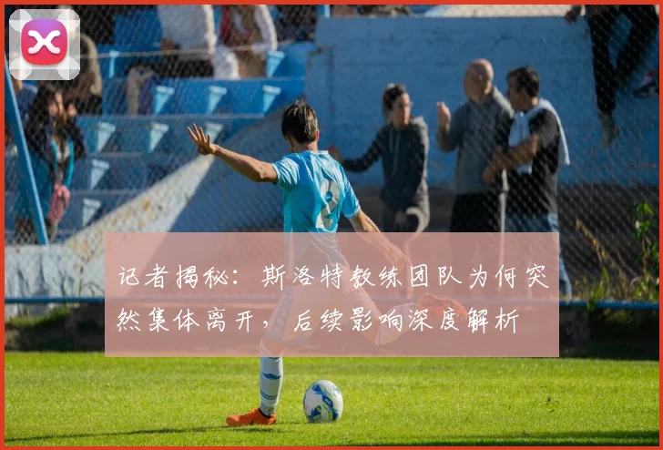 记者揭秘：斯洛特教练团队为何突然集体离开，后续影响深度解析