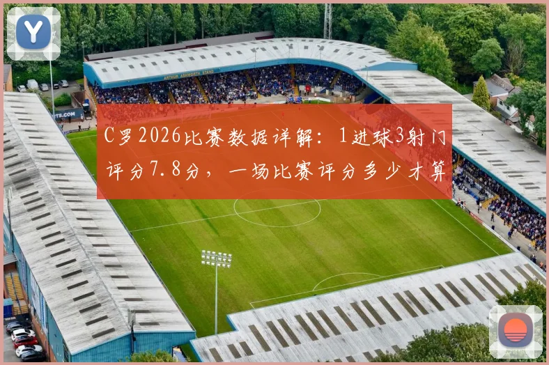C罗2026比赛数据详解:1进球3射门评分7.8分,一场比赛评分多少才算高?附射门转化率分析
