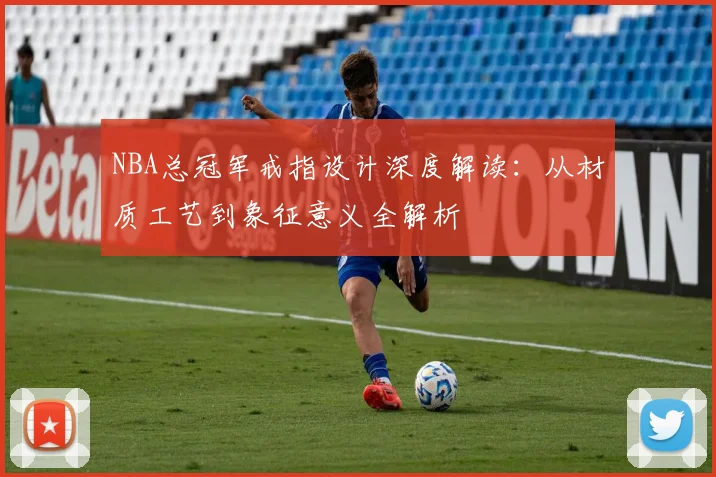 NBA总冠军戒指设计深度解读：从材质工艺到象征意义全解析
