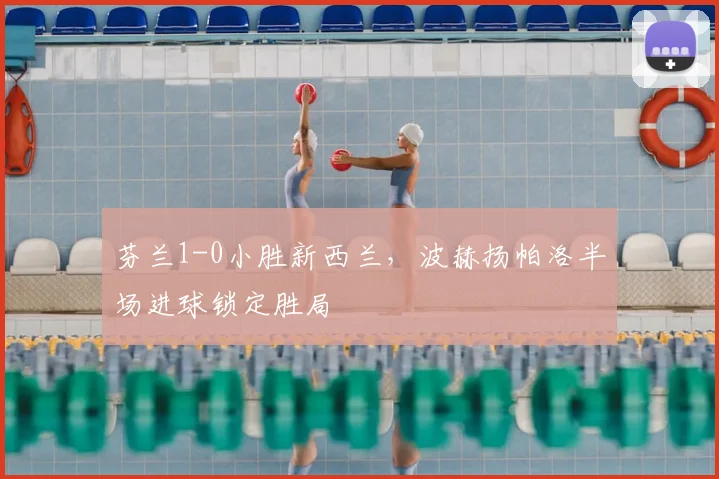 芬兰1-0小胜新西兰,波赫扬帕洛半场进球锁定胜局