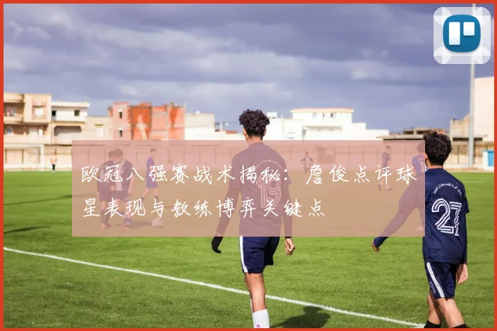 欧冠八强赛战术揭秘：詹俊点评球星表现与教练博弈关键点