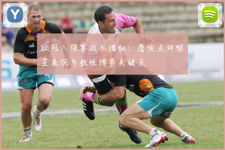 欧冠八强赛战术揭秘：詹俊点评球星表现与教练博弈关键点